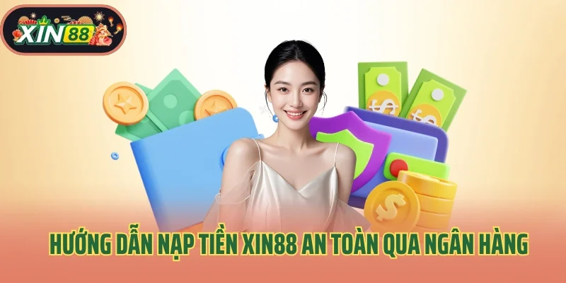 Hướng dẫn nạp tiền Xin88 an toàn, tiện lợi qua ngân hàng